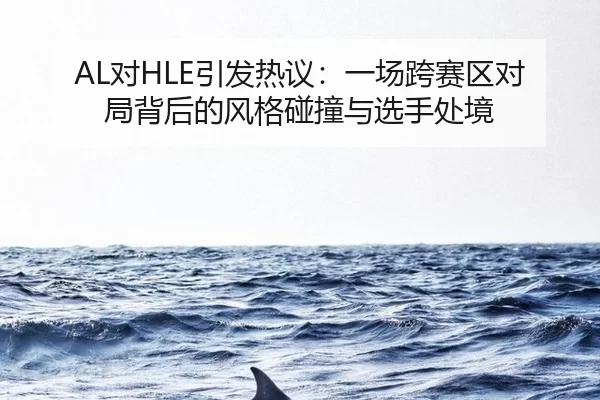 AL对HLE引发热议：一场跨赛区对局背后的风格碰撞与选手处境