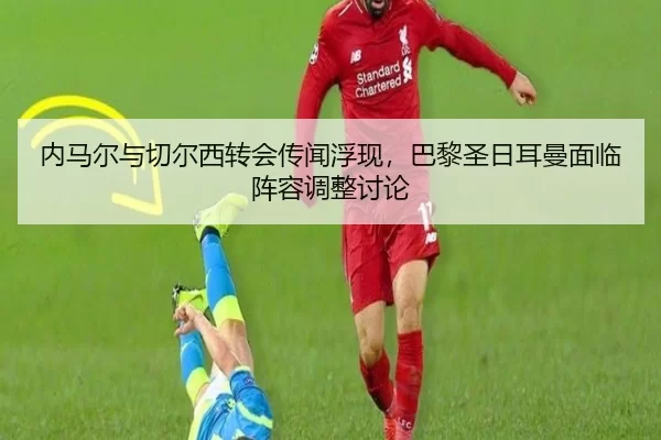 内马尔与切尔西转会传闻浮现，巴黎圣日耳曼面临阵容调整讨论